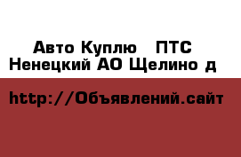 Авто Куплю - ПТС. Ненецкий АО,Щелино д.